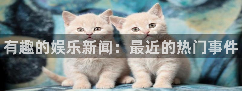 天辰娱乐游戏官网入口：有趣的娱乐新闻：最近的热门事件