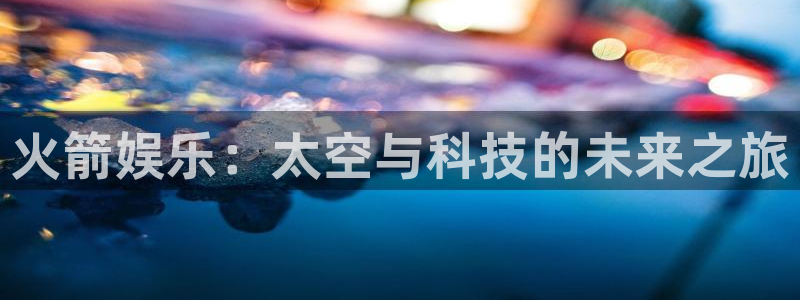 天辰娱乐平台官方网站：火箭娱乐：太空与科技的未来之旅