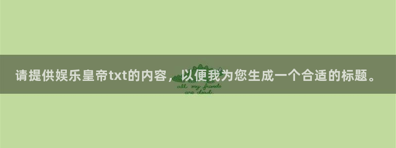 天辰娱乐登录网：请提供娱乐皇帝txt的内容，以便我为您生成一个合适的标题。