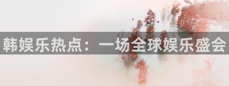 天辰娱乐注册链接入口：韩娱乐热点：一场全球娱乐盛会