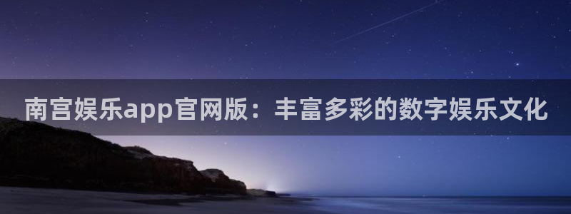 天辰娱乐账号注册：南宫娱乐app官网版：丰富多彩的数字娱乐文化
