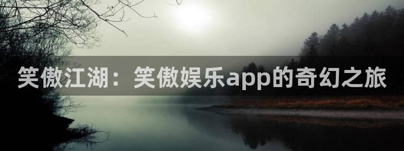 南宫天辰娱乐官网版：笑傲江湖：笑傲娱乐app的奇幻之旅