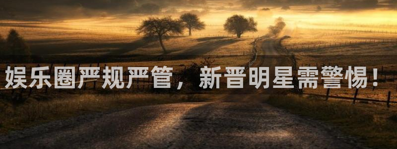 天辰娱乐体育平台登录入口：娱乐圈严规严管，新晋明星需警惕！