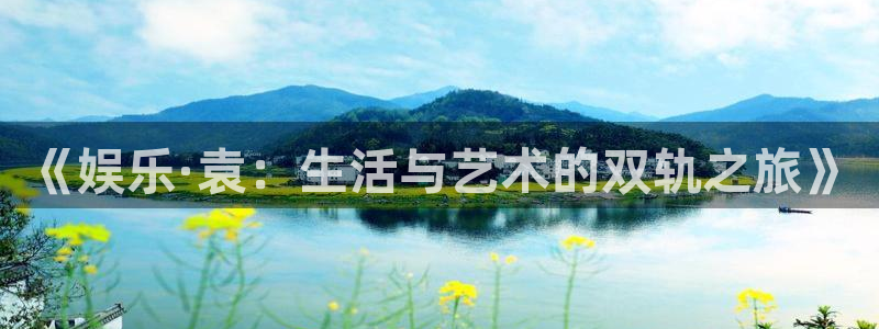 天辰娱乐加拿大：《娱乐·袁：生活与艺术的双轨之旅》