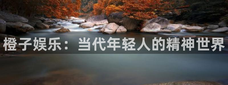 天辰娱乐平台登录：橙子娱乐：当代年轻人的精神世界