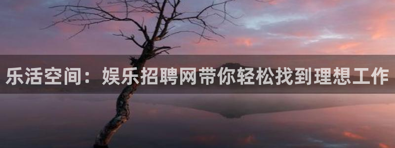 天辰娱乐2体育登录入口：乐活空间：娱乐招聘网带你轻松找到理想工作