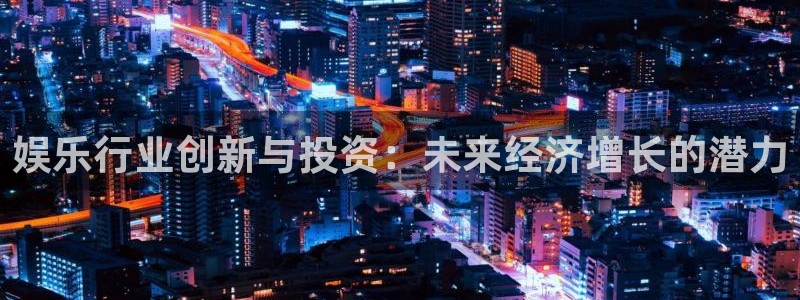 天辰娱乐注册网站链接：娱乐行业创新与投资：未来经济增长的潜力