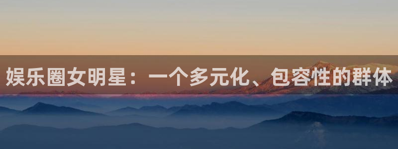 天辰娱乐招商：娱乐圈女明星：一个多元化、包容性的群体