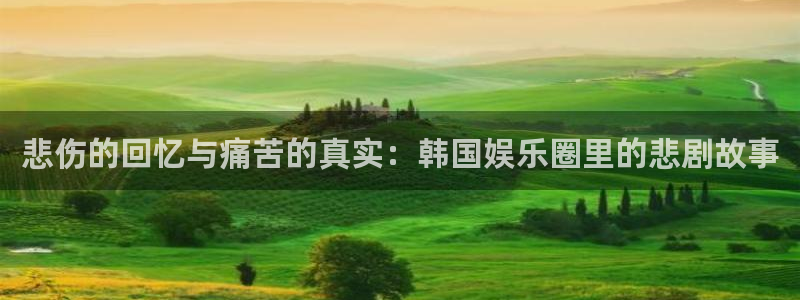 天辰娱乐体育合法嘛：悲伤的回忆与痛苦的真实：韩国娱乐圈里的悲剧故事