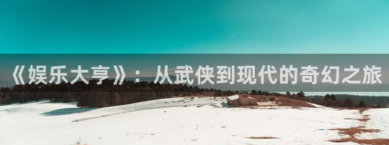 天辰娱乐.ccm：《娱乐大亨》：从武侠到现代的奇幻之旅
