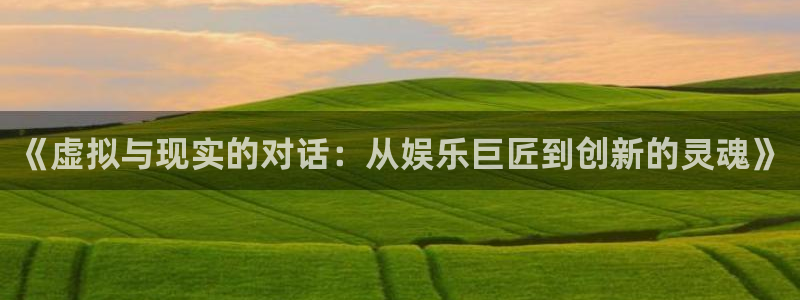 天辰娱乐2官网：《虚拟与现实的对话：从娱乐巨匠到创新的灵魂》