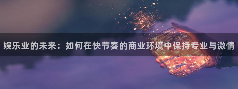 天辰娱乐4开户：娱乐业的未来：如何在快节奏的商业环境中保持专业与激情